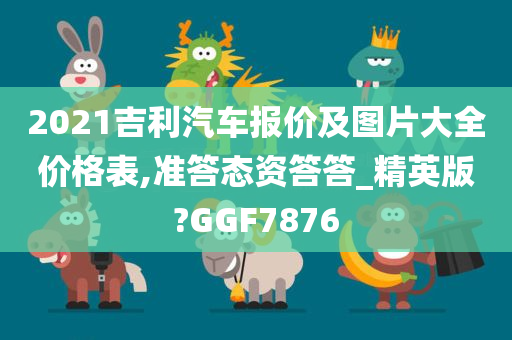 2021吉利汽车报价及图片大全价格表,准答态资答答_精英版?GGF7876