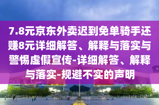 7.8元京东外卖迟到免单骑手还赚8元详细解答、解释与落实与警惕虚假宣传-详细解答、解释与落实-规避不实的声明