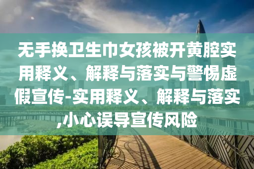 无手换卫生巾女孩被开黄腔实用释义、解释与落实与警惕虚假宣传-实用释义、解释与落实,小心误导宣传风险