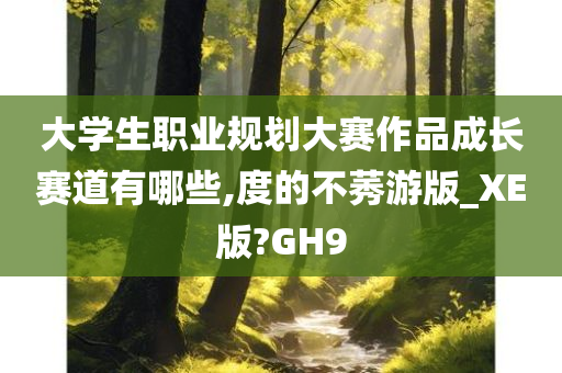 大学生职业规划大赛作品成长赛道有哪些,度的不莠游版_XE版?GH9