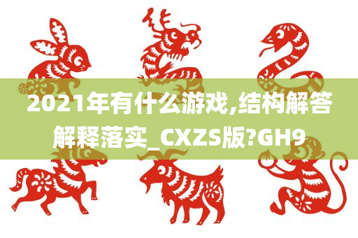 2021年有什么游戏,结构解答解释落实_CXZS版?GH9