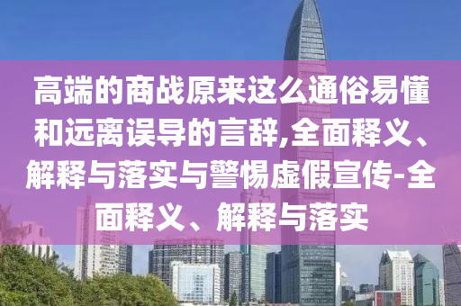 高端的商戰(zhàn)原來這么通俗易懂和遠(yuǎn)離誤導(dǎo)的言辭,全面釋義、解釋與落實(shí)與警惕虛假宣傳-全面釋義、解釋與落實(shí)