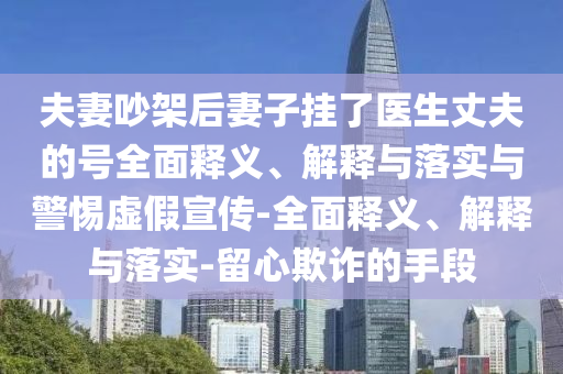 夫妻吵架后妻子掛了醫(yī)生丈夫的號(hào)全面釋義、解釋與落實(shí)與警惕虛假宣傳-全面釋義、解釋與落實(shí)-留心欺詐的手段