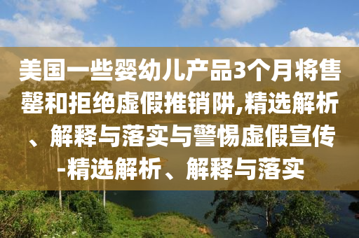 美國一些嬰幼兒產(chǎn)品3個月將售罄和拒絕虛假推銷阱,精選解析、解釋與落實與警惕虛假宣傳-精選解析、解釋與落實