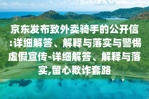 京東發(fā)布致外賣騎手的公開信:詳細解答、解釋與落實與警惕虛假宣傳-詳細解答、解釋與落實,留心欺詐套路