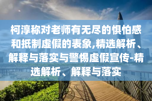 柯淳稱對老師有無盡的懼怕感和抵制虛假的表象,精選解析、解釋與落實與警惕虛假宣傳-精選解析、解釋與落實