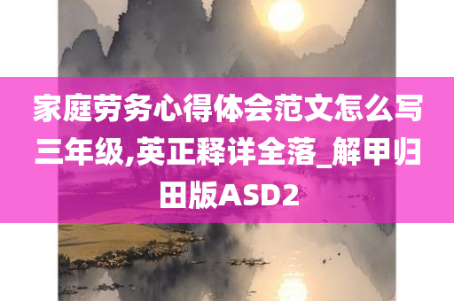 家庭劳务心得体会范文怎么写三年级,英正释详全落_解甲归田版ASD2