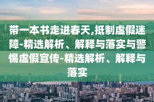 帶一本書走進(jìn)春天,抵制虛假迷障-精選解析、解釋與落實與警惕虛假宣傳-精選解析、解釋與落實