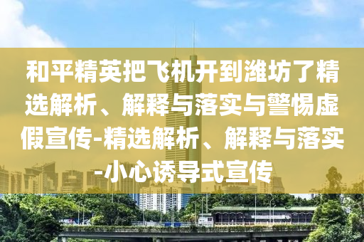 和平精英把飛機(jī)開到濰坊了精選解析、解釋與落實(shí)與警惕虛假宣傳-精選解析、解釋與落實(shí)-小心誘導(dǎo)式宣傳