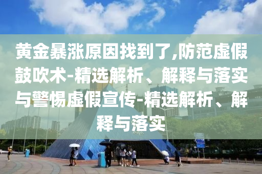 黃金暴漲原因找到了,防范虛假鼓吹術(shù)-精選解析、解釋與落實(shí)與警惕虛假宣傳-精選解析、解釋與落實(shí)