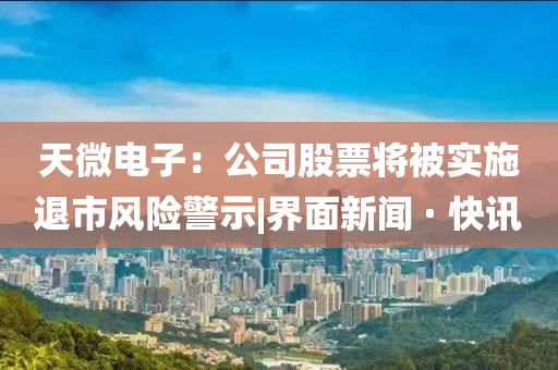 天微電子:公司股票將被實(shí)施退市風(fēng)險(xiǎn)警示|界面新聞 · 快訊