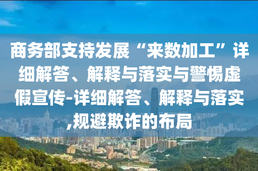 商務部支持發(fā)展“來數(shù)加工”詳細解答、解釋與落實與警惕虛假宣傳-詳細解答、解釋與落實,規(guī)避欺詐的布局