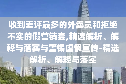 收到差評(píng)最多的外賣員和拒絕不實(shí)的假營(yíng)銷套,精選解析、解釋與落實(shí)與警惕虛假宣傳-精選解析、解釋與落實(shí)
