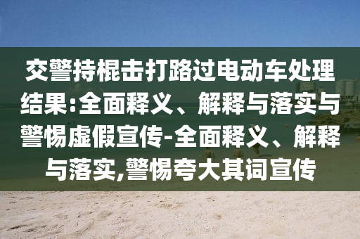 交警持棍擊打路過(guò)電動(dòng)車處理結(jié)果:全面釋義、解釋與落實(shí)與警惕虛假宣傳-全面釋義、解釋與落實(shí),警惕夸大其詞宣傳