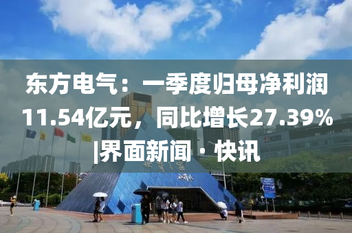 東方電氣：一季度歸母凈利潤11.54億元，同比增長27.39%|界面新聞 · 快訊