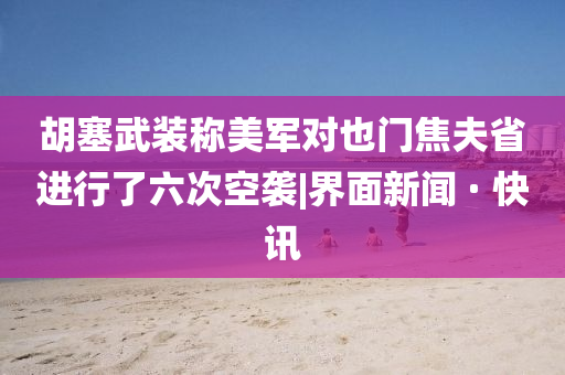 胡塞武裝稱美軍對(duì)也門焦夫省進(jìn)行了六次空襲|界面新聞 · 快訊