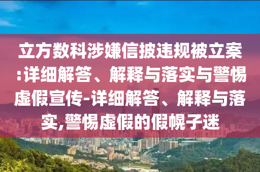 立方數(shù)科涉嫌信披違規(guī)被立案:詳細(xì)解答、解釋與落實(shí)與警惕虛假宣傳-詳細(xì)解答、解釋與落實(shí),警惕虛假的假幌子迷