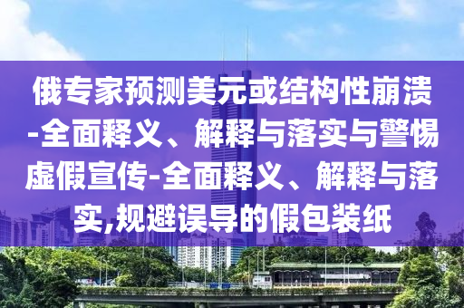 俄專(zhuān)家預(yù)測(cè)美元或結(jié)構(gòu)性崩潰-全面釋義、解釋與落實(shí)與警惕虛假宣傳-全面釋義、解釋與落實(shí),規(guī)避誤導(dǎo)的假包裝紙