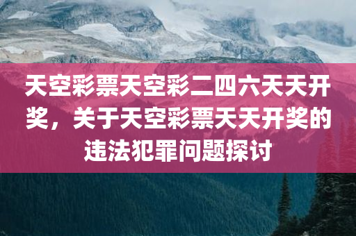 天空彩票天空彩二四六天天开奖，关于天空彩票天天开奖的违法犯罪问题探讨