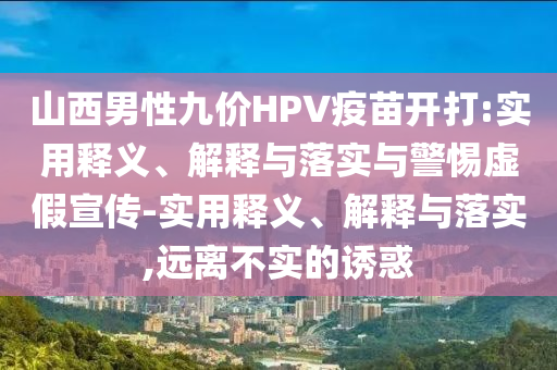山西男性九價HPV疫苗開打:實用釋義、解釋與落實與警惕虛假宣傳-實用釋義、解釋與落實,遠離不實的誘惑
