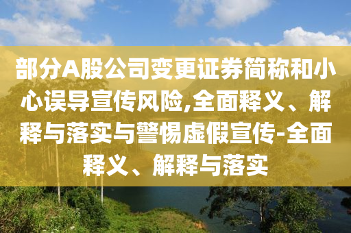 部分A股公司变更证券简称和小心误导宣传风险,全面释义、解释与落实与警惕虚假宣传-全面释义、解释与落实