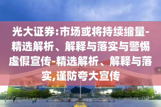 光大證券:市場或將持續(xù)縮量-精選解析、解釋與落實與警惕虛假宣傳-精選解析、解釋與落實,謹防夸大宣傳