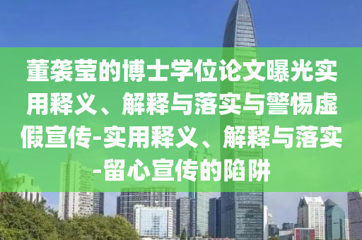董襲瑩的博士學(xué)位論文曝光實用釋義、解釋與落實與警惕虛假宣傳-實用釋義、解釋與落實-留心宣傳的陷阱
