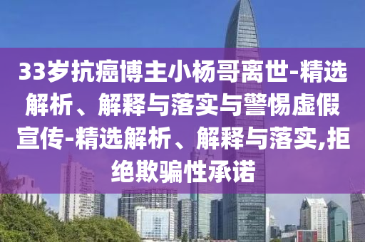 33歲抗癌博主小楊哥離世-精選解析、解釋與落實(shí)與警惕虛假宣傳-精選解析、解釋與落實(shí),拒絕欺騙性承諾