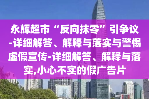 永辉超市“反向抹零”引争议-详细解答、解释与落实与警惕虚假宣传-详细解答、解释与落实,小心不实的假广告片