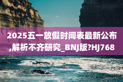 2025五一放假时间表最新公布,解析不齐研究_BNJ版?HJ768