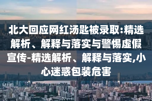 北大回應(yīng)網(wǎng)紅湯匙被錄取:精選解析、解釋與落實(shí)與警惕虛假宣傳-精選解析、解釋與落實(shí),小心迷惑包裝危害