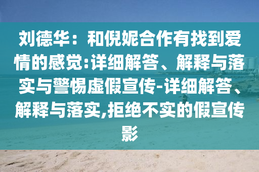刘德华：和倪妮合作有找到爱情的感觉:详细解答、解释与落实与警惕虚假宣传-详细解答、解释与落实,拒绝不实的假宣传影