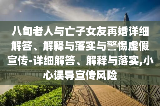八旬老人与亡子女友再婚详细解答、解释与落实与警惕虚假宣传-详细解答、解释与落实,小心误导宣传风险