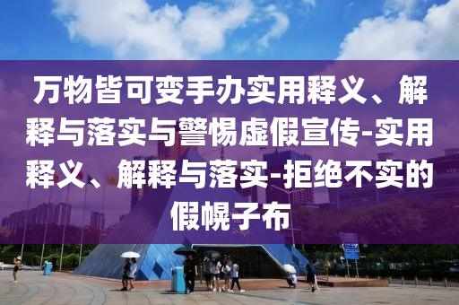 万物皆可变手办实用释义、解释与落实与警惕虚假宣传-实用释义、解释与落实-拒绝不实的假幌子布