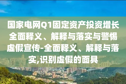 国家电网Q1固定资产投资增长全面释义、解释与落实与警惕虚假宣传-全面释义、解释与落实,识别虚假的面具