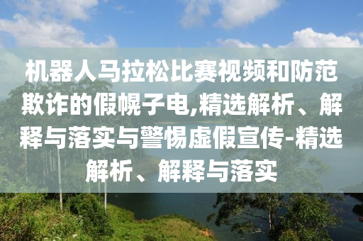 机器人马拉松比赛视频和防范欺诈的假幌子电,精选解析、解释与落实与警惕虚假宣传-精选解析、解释与落实