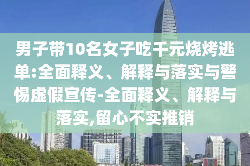 男子帶10名女子吃千元燒烤逃單:全面釋義、解釋與落實與警惕虛假宣傳-全面釋義、解釋與落實,留心不實推銷