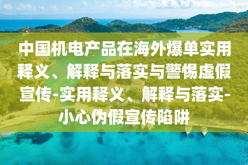 中國機電產(chǎn)品在海外爆單實用釋義、解釋與落實與警惕虛假宣傳-實用釋義、解釋與落實-小心偽假宣傳陷阱