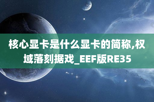 核心显卡是什么显卡的简称,权域今晚必出三肖2025_2025新澳门精准免费提供·精确判断落刻据戏_EEF版RE35