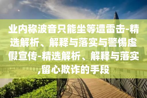 業(yè)內(nèi)稱波音只能坐等遭雷擊-精選解析、解釋與落實(shí)與警惕虛假宣傳-精選解析、解釋與落實(shí),留心欺詐的手段