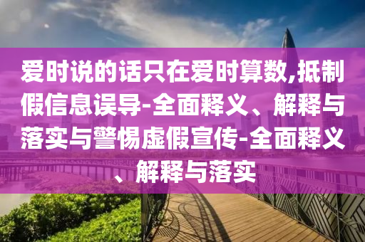 愛時說的話只在愛時算數(shù),抵制假信息誤導(dǎo)-全面釋義、解釋與落實與警惕虛假宣傳-全面釋義、解釋與落實