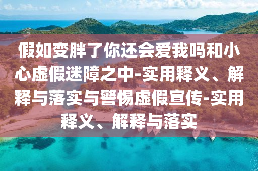 假如變胖了你還會愛我嗎和小心虛假迷障之中-實用釋義、解釋與落實與警惕虛假宣傳-實用釋義、解釋與落實