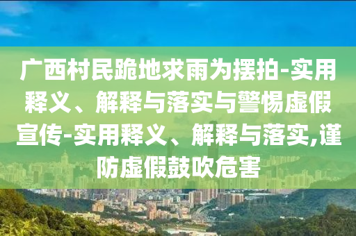 廣西村民跪地求雨為擺拍-實用釋義、解釋與落實與警惕虛假宣傳-實用釋義、解釋與落實,謹防虛假鼓吹危害