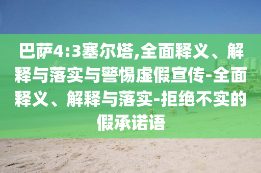 巴薩4:3塞爾塔,全面釋義、解釋與落實(shí)與警惕虛假宣傳-全面釋義、解釋與落實(shí)-拒絕不實(shí)的假承諾語