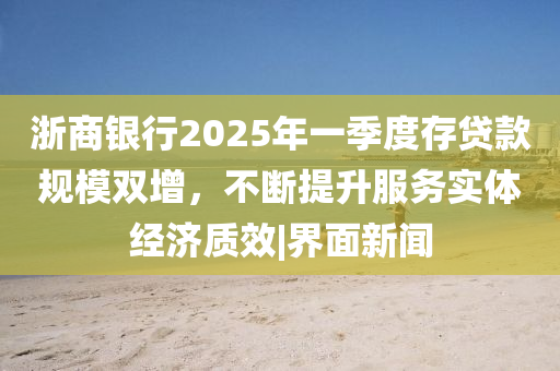 浙商銀行2025年一季度存貸款規(guī)模雙增,不斷提升服務(wù)實(shí)體經(jīng)濟(jì)質(zhì)效|界面新聞