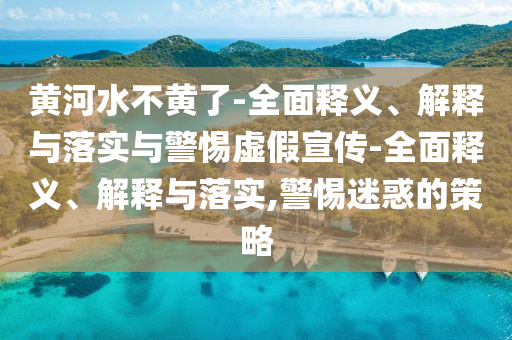 黄河水不黄了-全面释义、解释与落实与警惕虚假宣传-全面释义、解释与落实,警惕迷惑的策略