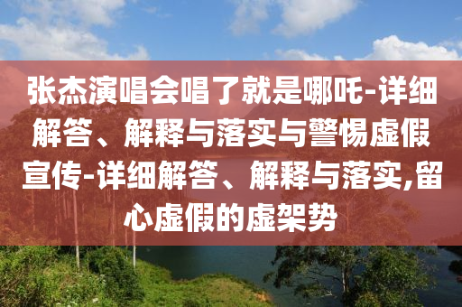 張杰演唱會(huì)唱了就是哪吒-詳細(xì)解答、解釋與落實(shí)與警惕虛假宣傳-詳細(xì)解答、解釋與落實(shí),留心虛假的虛架勢(shì)