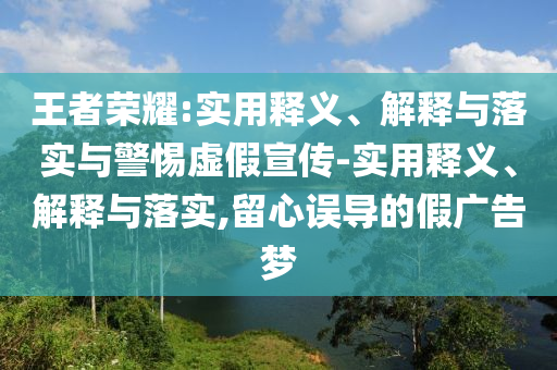 王者荣耀:实用释义、解释与落实与警惕虚假宣传-实用释义、解释与落实,留心误导的假广告梦
