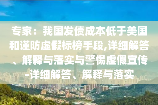 專家:我國發(fā)債成本低于美國和謹(jǐn)防虛假標(biāo)榜手段,詳細(xì)解答、解釋與落實與警惕虛假宣傳-詳細(xì)解答、解釋與落實