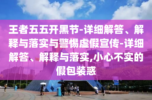 王者五五開黑節(jié)-詳細(xì)解答、解釋與落實與警惕虛假宣傳-詳細(xì)解答、解釋與落實,小心不實的假包裝惑